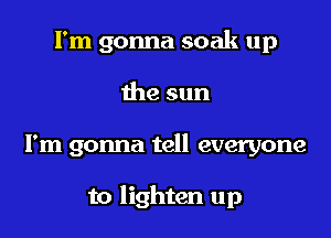 I'm gonna soak up
the sun

I'm gonna tell everyone

to lighten up