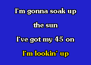 I'm gonna soak up
the sun

I've got my 45 on

I'm lookin' up