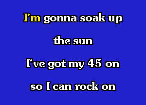 I'm gonna soak up

the sun

I've got my 45 on

so I can rock on