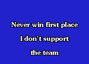 Never win first place

I don't support

the team