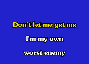 Don't let me get me

I'm my own

worst enemy
