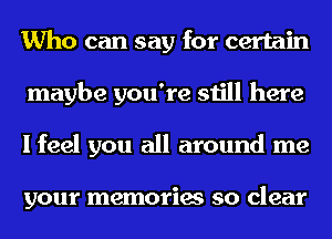 Who can say for certain
maybe you're still here
I feel you all around me

your memories so clear