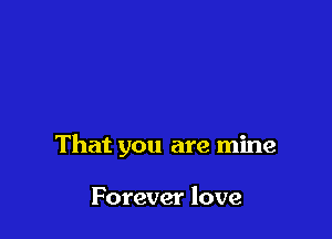 That you are mine

Forever love