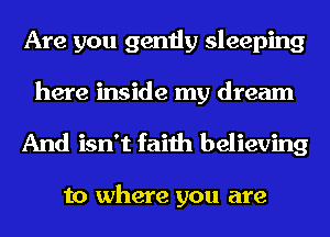Are you gently sleeping
here inside my dream
And isn't faith believing

to where you are