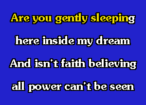 Are you gently sleeping
here inside my dream
And isn't faith believing

all power can't be seen
