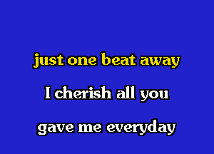 just one beat away

lcherish all you

gave me everyday