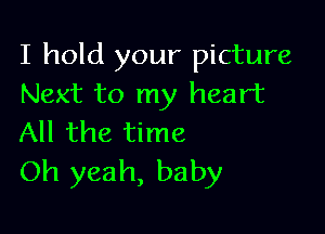 I hold your picture
Next to my heart

All the time
Oh yeah, baby