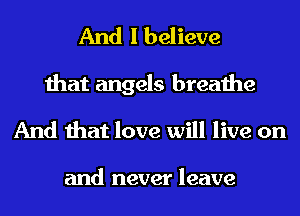 And I believe
that angels breathe
And that love will live on

and never leave