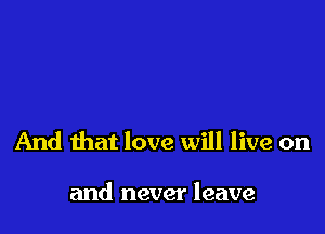 And that love will live on

and never leave