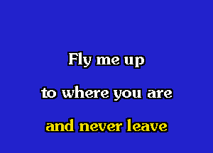 Fly me up

to where you are

and never leave