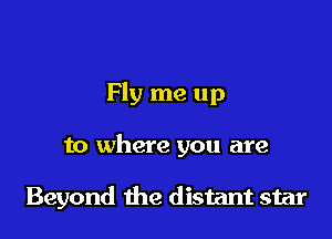 Fly me up

to where you are

Beyond the distant star