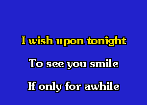 I wish upon tonight

To see you smile

If only for awhile