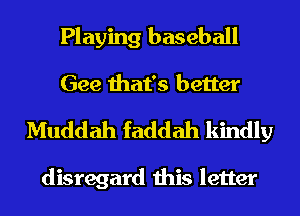 Playing baseball
Gee that's better

Muddah faddah kindly

disregard this letter