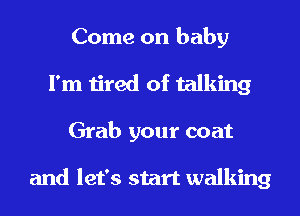 Come on baby
I'm tired of talking
Grab your coat

and let's start walking