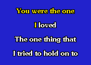 You were me one

I loved

The one thing that

I tried to hold on to