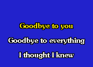 Goodbye to you

Goodbye to everything

I thought I knew