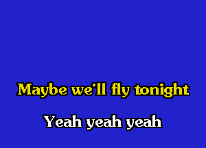 Maybe we'll fly tonight

Yeah yeah yeah