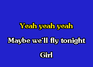Yeah yeah yeah

Maybe we'll fly tonight

Girl