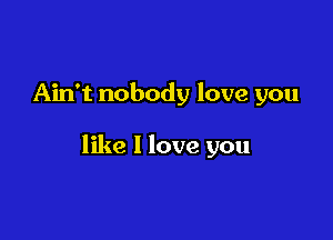 Ain't nobody love you

like I love you