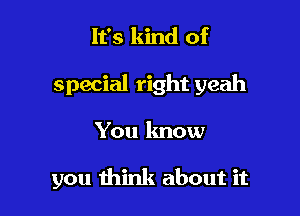 It's kind of

special right yeah

You know

you think about it