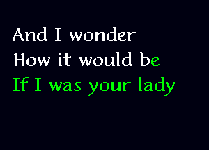 And I wonder
How it would be

IfI was your lady