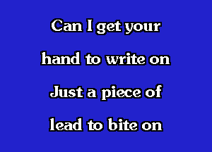 Can I get your

hand to write on

Just a piece of

lead to bite on