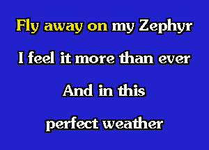 Fly away on my Zephyr
I feel it more than ever
And in this

perfect weather