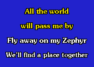 All the world
will pass me by
Fly away on my Zephyr

We'll find a place together