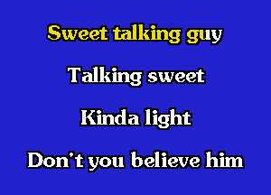 Sweet talking guy

Talking sweet

Kinda light

Don't you believe him