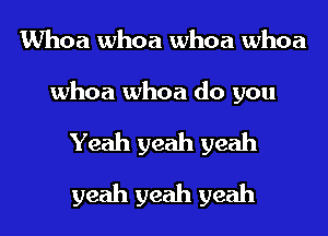 Whoa whoa whoa whoa
whoa whoa do you
Yeah yeah yeah
yeah yeah yeah