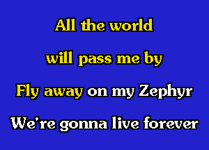 All the world
will pass me by
Fly away on my Zephyr

We're gonna live forever
