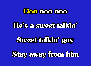 000 000 000
He's a sweet talkin'
Sweet talkin' guy

Stay away from him