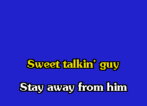 Sweet talkin' guy

Stay away from him