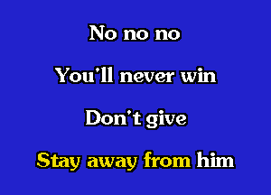 No no no
You'll never win

Don't give

Stay away from him