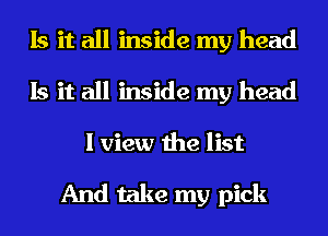 Is it all inside my head
Is it all inside my head

I view the list

And take my pick