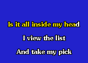 Is it all inside my head

I view the list

And take my pick