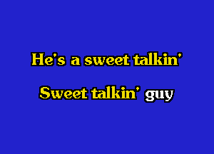 He's a sweet talkin'

Sweet talkin' guy