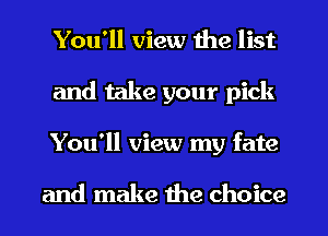 You'll view the list
and take your pick
You'll view my fate

and make the choice