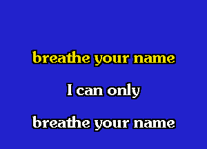 breathe your name

I can only

breathe your name