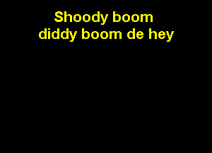 Shoody boom
diddy boom de hey