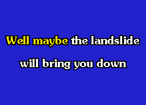 Well maybe the landslide

will bring you down