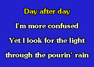 Day after day
I'm more confused

Yet I look for the light

through the pourin' rain