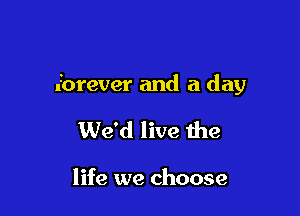 forever and a day

We'd live the

life we choose