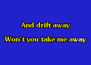 And drift away

Won't you take me away