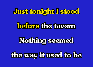 Just tonight I stood
before the tavern
Nothing seemed

the way it used to be