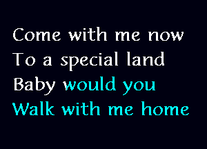 Come with me now
To a special land
Baby would you
Walk with me home