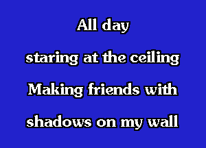 All day
staring at the ceiling
Making friends with

shadows on my wall