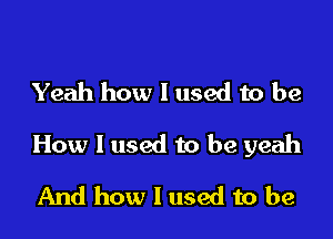 Yeah how I used to be

How I used to be yeah

And how I used to be