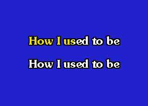 How I used to be

How I used to be