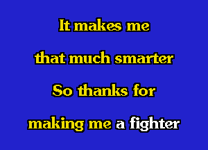 It makes me
that much smarter

50 thanks for

making me a fighter